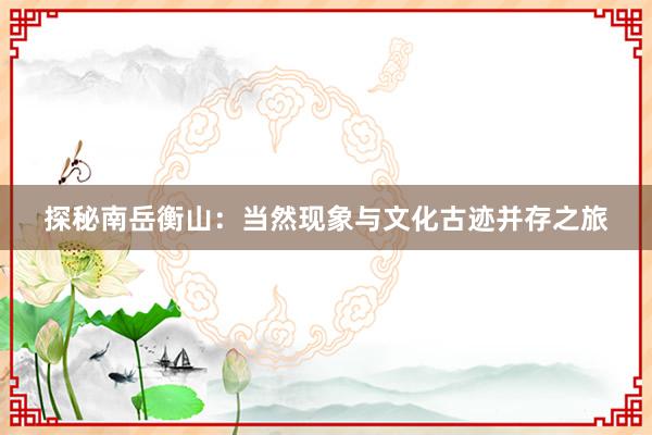 探秘南岳衡山：当然现象与文化古迹并存之旅