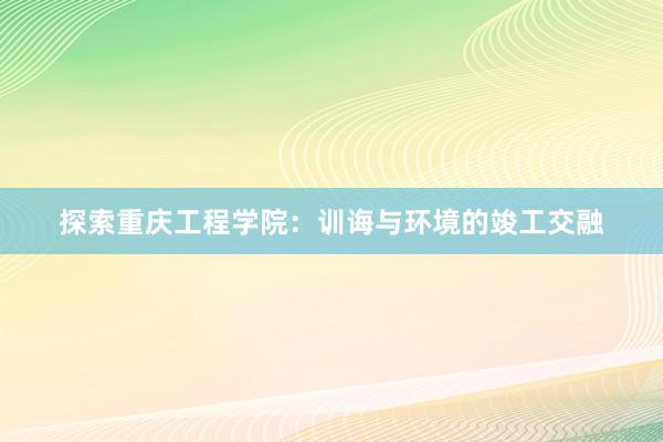 探索重庆工程学院：训诲与环境的竣工交融